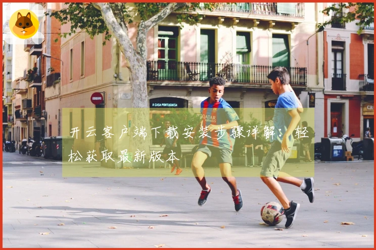 开云客户端下载安装步骤详解：轻松获取最新版本
