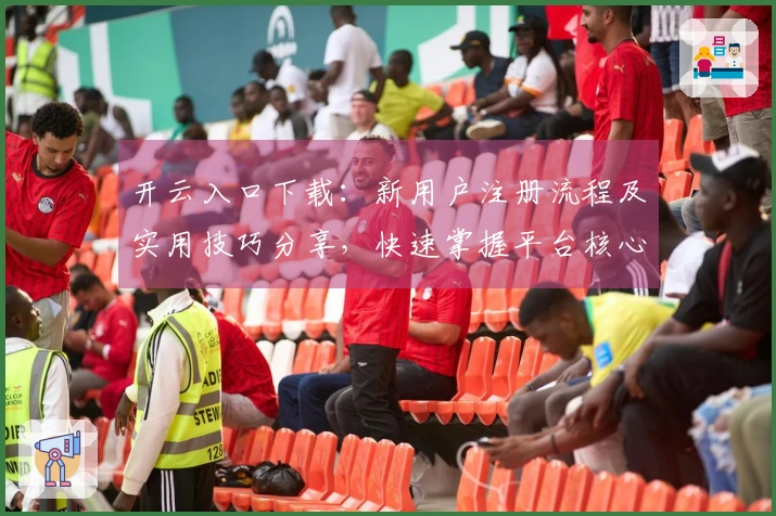 开云入口下载：新用户注册流程及实用技巧分享，快速掌握平台核心功能