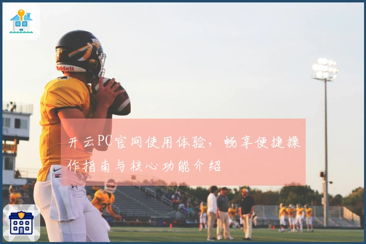 开云PC官网使用体验，畅享便捷操作指南与核心功能介绍