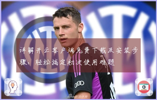 详解开云客户端免费下载及安装步骤，轻松搞定初次使用难题