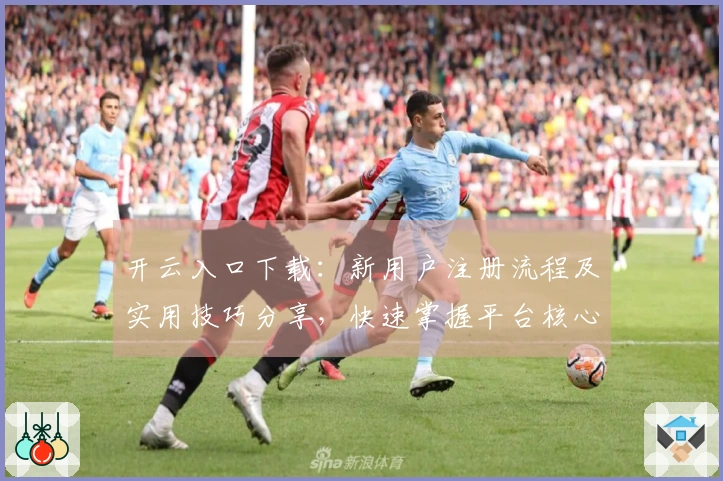 开云入口下载：新用户注册流程及实用技巧分享，快速掌握平台核心功能