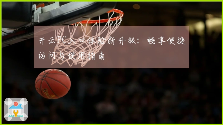 开云PC入口体验新升级：畅享便捷访问与使用指南