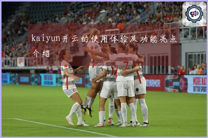 kaiyun开云的使用体验及功能亮点介绍