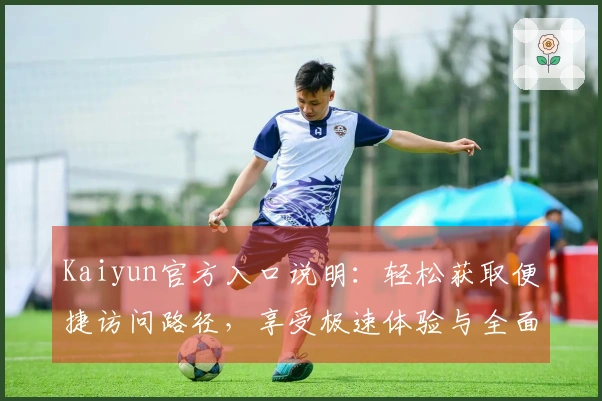 Kaiyun官方入口说明：轻松获取便捷访问路径，享受极速体验与全面功能