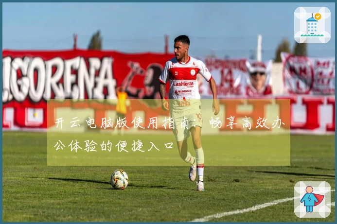 开云电脑版使用指南：畅享高效办公体验的便捷入口