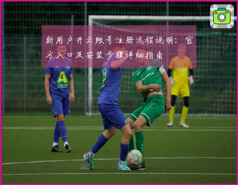 新用户开云账号注册流程说明:官方入口及安装步骤详细指南