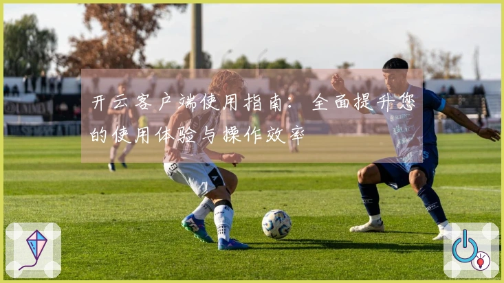 开云客户端使用指南：全面提升您的使用体验与操作效率
