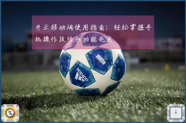 开云移动端使用指南:轻松掌握手机操作技巧和功能亮点