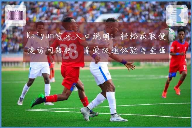 Kaiyun官方入口说明：轻松获取便捷访问路径，享受极速体验与全面功能