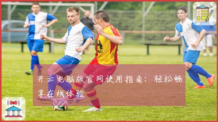 开云电脑版官网使用指南：轻松畅享在线体验