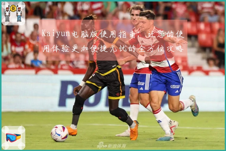 Kaiyun电脑版使用指南：让您的使用体验更加便捷无忧的全方位攻略