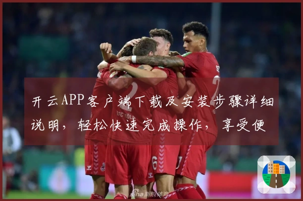 开云APP客户端下载及安装步骤详细说明，轻松快速完成操作，享受便捷服务体验