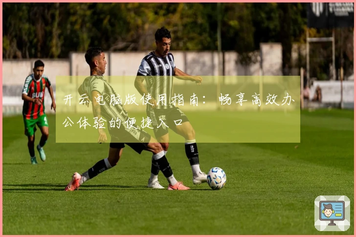 开云电脑版使用指南：畅享高效办公体验的便捷入口