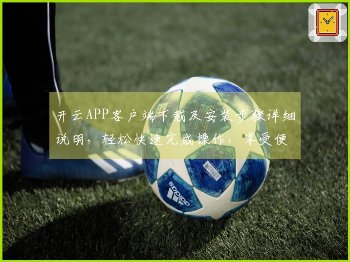 开云APP客户端下载及安装步骤详细说明，轻松快速完成操作，享受便捷服务体验