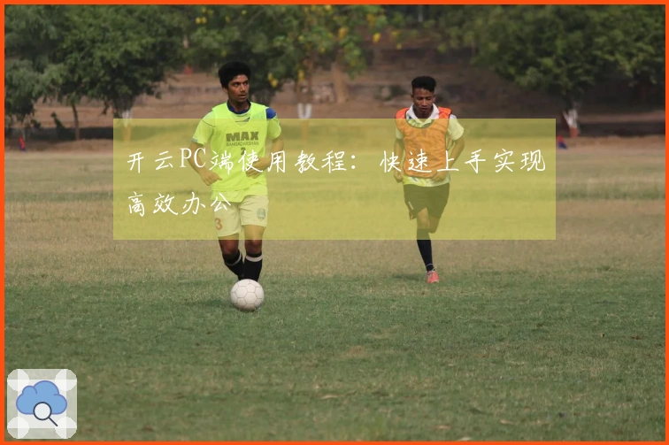 开云PC端使用教程：快速上手实现高效办公