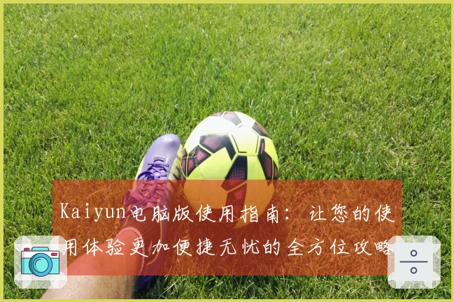 Kaiyun电脑版使用指南：让您的使用体验更加便捷无忧的全方位攻略