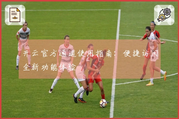 开云官方通道使用指南：便捷访问全新功能体验