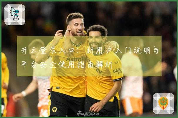 开云登录入口：新用户入门说明与平台安全使用指南解析