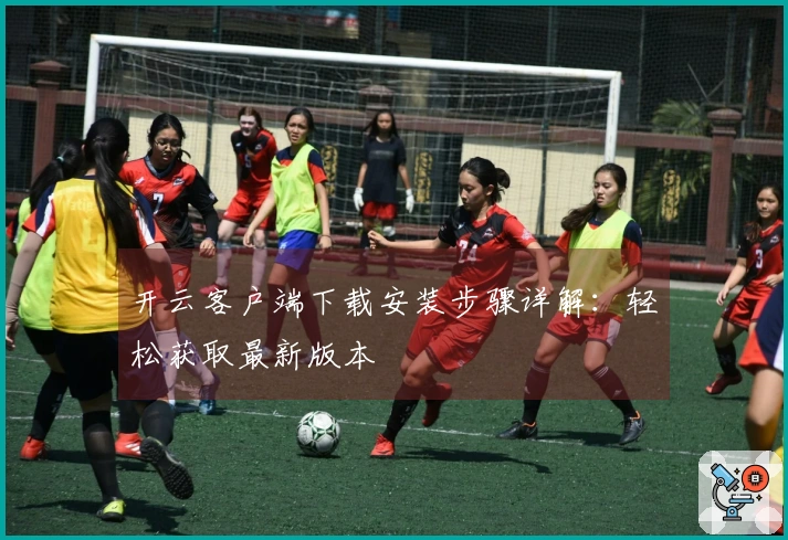 开云客户端下载安装步骤详解：轻松获取最新版本