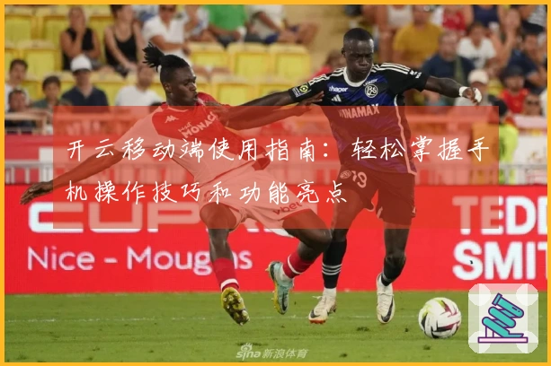 开云移动端使用指南：轻松掌握手机操作技巧和功能亮点