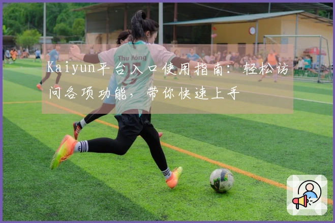Kaiyun平台入口使用指南：轻松访问各项功能，带你快速上手