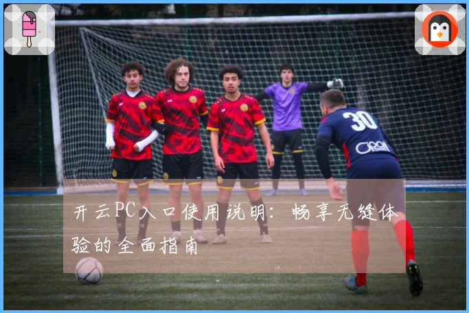 开云PC入口使用说明：畅享无缝体验的全面指南